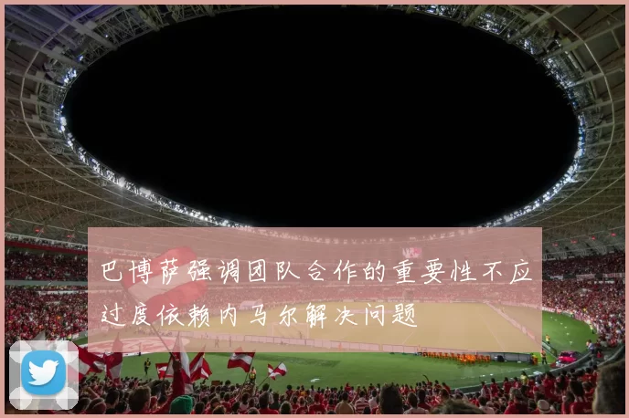 巴博萨强调团队合作的重要性不应过度依赖内马尔解决问题