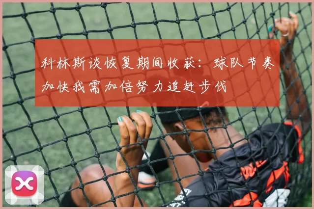 科林斯谈恢复期间收获：球队节奏加快我需加倍努力追赶步伐