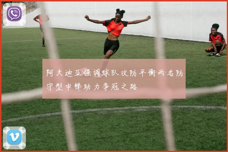 阿夫迪亚强调球队攻防平衡两名防守型中锋助力争冠之路