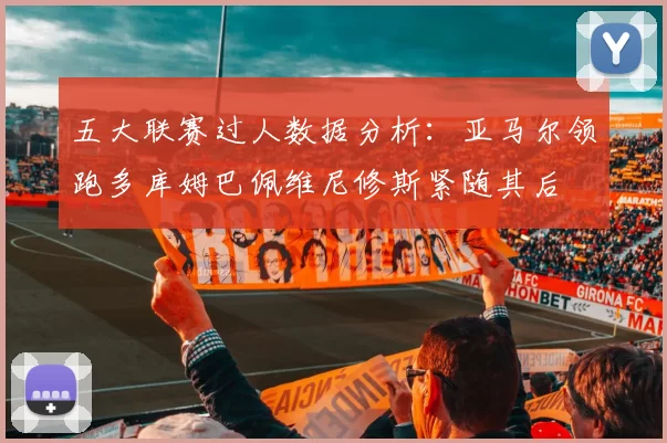 五大联赛过人数据分析：亚马尔领跑多库姆巴佩维尼修斯紧随其后