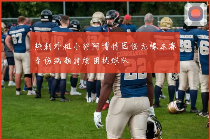 热刺外租小将阿博特因伤无缘本赛季伤病潮持续困扰球队