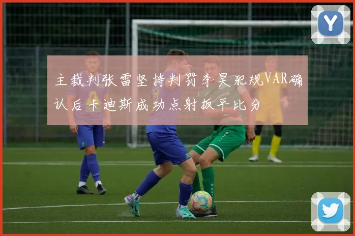 主裁判张雷坚持判罚李昊犯规VAR确认后卡迪斯成功点射扳平比分