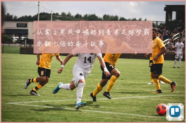 从蒙古寒风中崛起到香港足球梦薪水翻十倍的奋斗故事