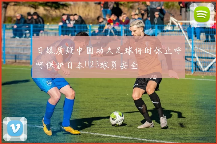 日媒质疑中国功夫足球何时休止呼吁保护日本U23球员安全