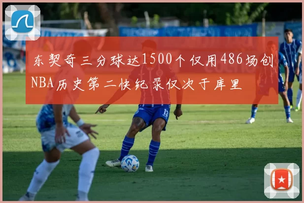 东契奇三分球达1500个仅用486场创NBA历史第二快纪录仅次于库里