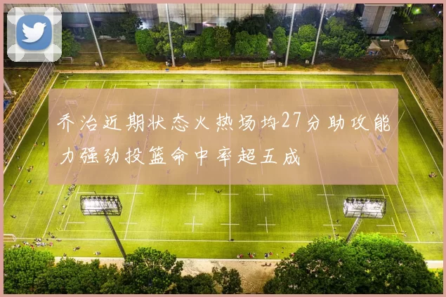 乔治近期状态火热场均27分助攻能力强劲投篮命中率超五成