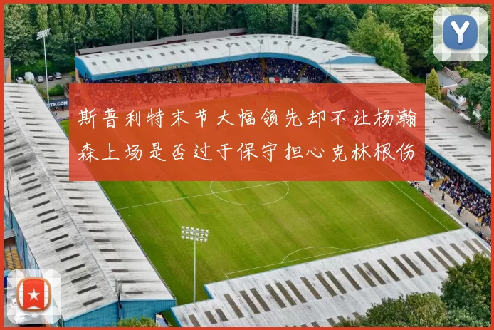 斯普利特末节大幅领先却不让杨瀚森上场是否过于保守担心克林根伤情吗