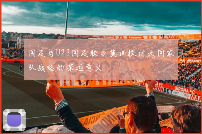 国足与U23国足联合集训探讨大国家队战略的深远意义
