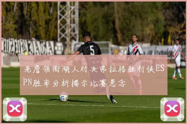 老詹领衔湖人对决弗拉格独行侠ESPN胜率分析揭示比赛悬念