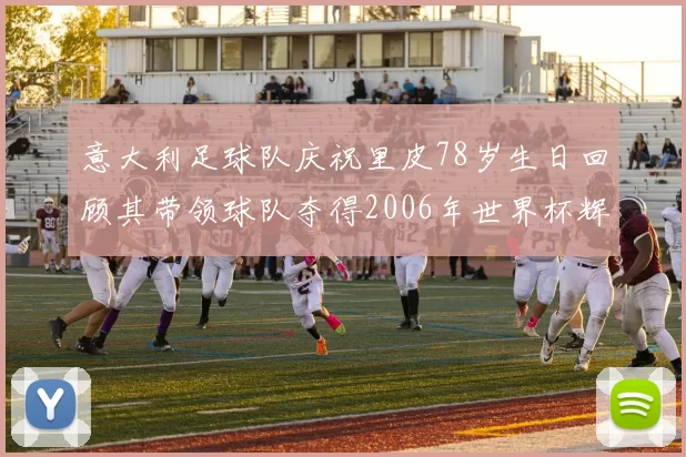 意大利足球队庆祝里皮78岁生日回顾其带领球队夺得2006年世界杯辉煌历程