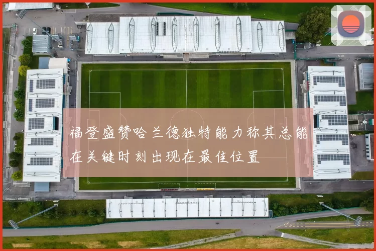 福登盛赞哈兰德独特能力称其总能在关键时刻出现在最佳位置