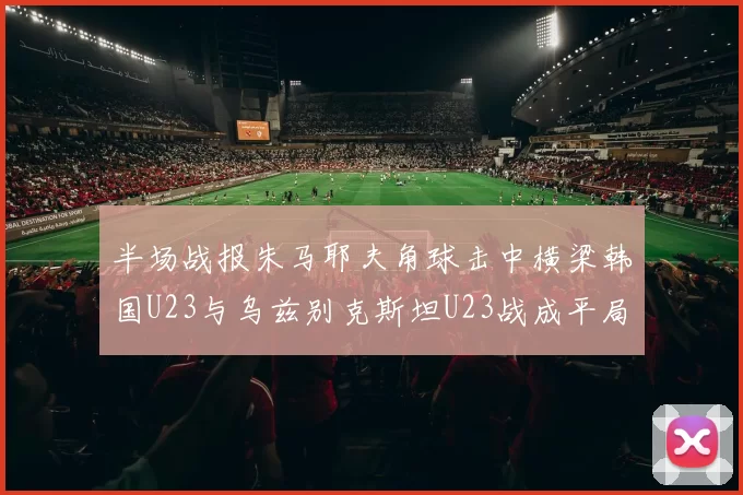 半场战报朱马耶夫角球击中横梁韩国U23与乌兹别克斯坦U23战成平局