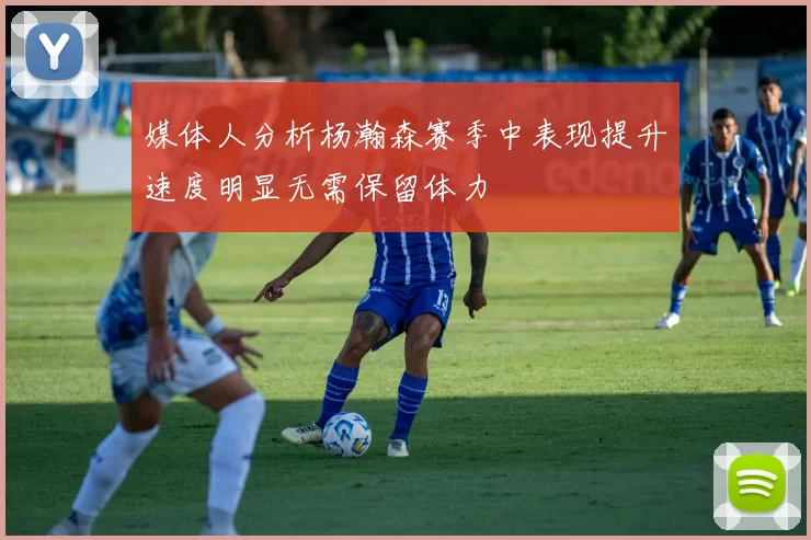 媒体人分析杨瀚森赛季中表现提升速度明显无需保留体力