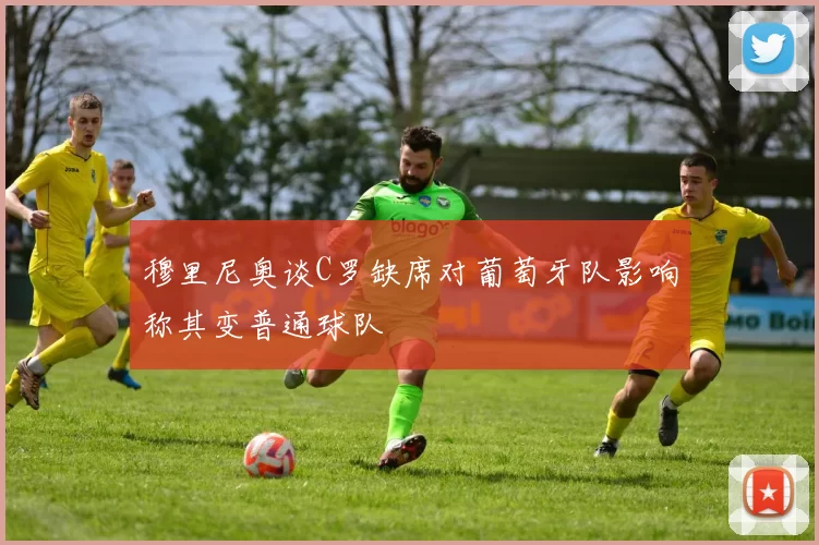 穆里尼奥谈C罗缺席对葡萄牙队影响称其变普通球队