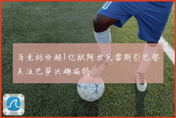 马竞标价超1亿欧阿尔瓦雷斯引巴黎关注巴萨兴趣减弱