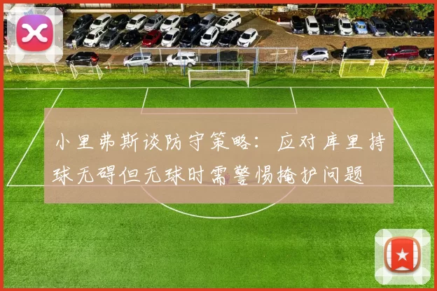 小里弗斯谈防守策略：应对库里持球无碍但无球时需警惕掩护问题