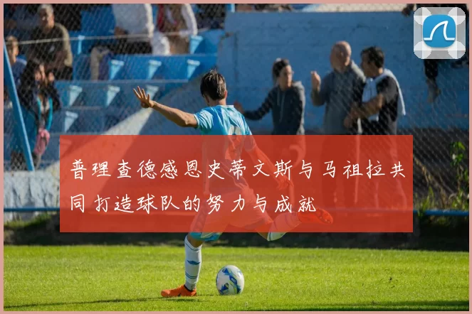 普理查德感恩史蒂文斯与马祖拉共同打造球队的努力与成就