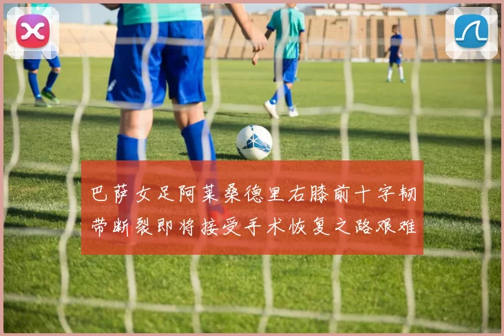 巴萨女足阿莱桑德里右膝前十字韧带断裂即将接受手术恢复之路艰难