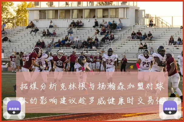 拓媒分析克林根与杨瀚森加盟对球队的影响建议趁罗威健康时交易他