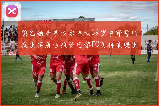 德乙领头羊沙尔克向39岁中锋哲科提出实质性报价巴黎FC同样表现出兴趣