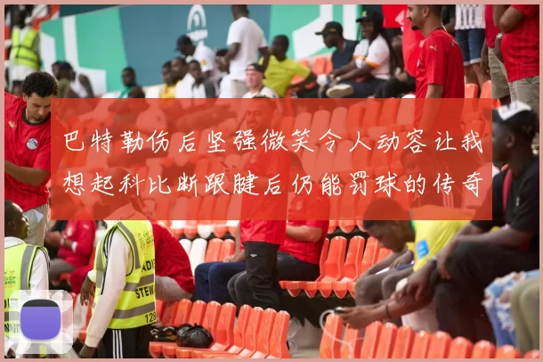 巴特勒伤后坚强微笑令人动容让我想起科比断跟腱后仍能罚球的传奇时刻