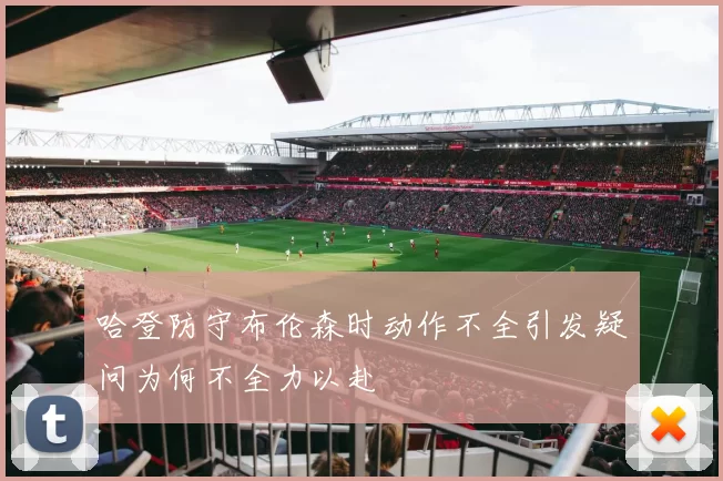 哈登防守布伦森时动作不全引发疑问为何不全力以赴