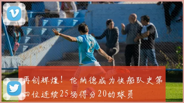 再创辉煌！伦纳德成为快船队史第四位连续25场得分20的球员