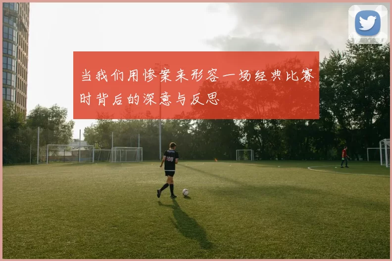 当我们用惨案来形容一场经典比赛时背后的深意与反思